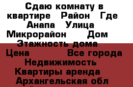 Сдаю комнату в квартире › Район ­ Где. Анапа › Улица ­ Микрорайон 12 › Дом ­ 9 › Этажность дома ­ 5 › Цена ­ 1 500 - Все города Недвижимость » Квартиры аренда   . Архангельская обл.,Архангельск г.